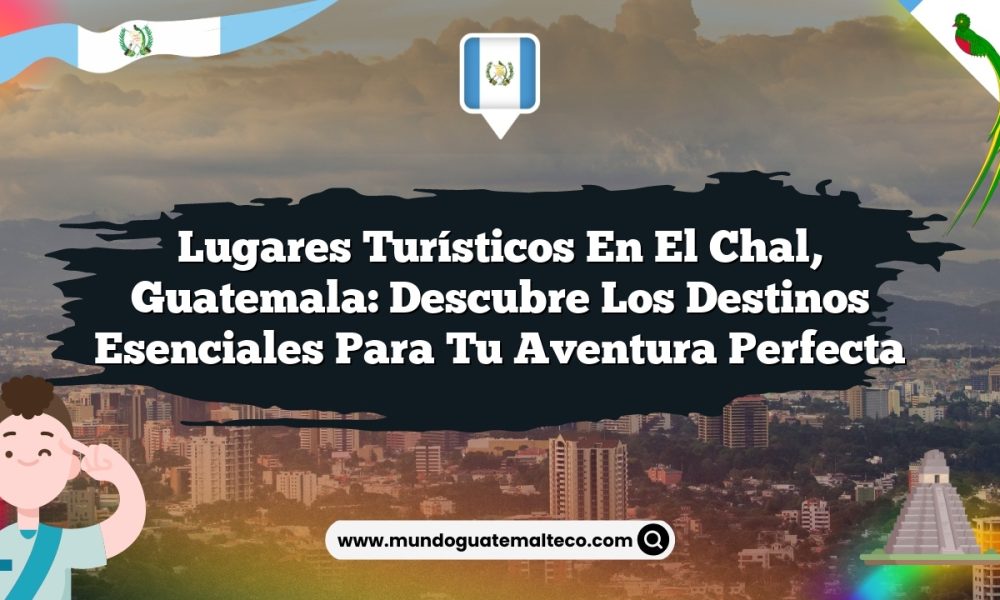 Lugares Turísticos en El Chal, Guatemala: Descubre los Destinos Esenciales para Tu Aventura Perfecta