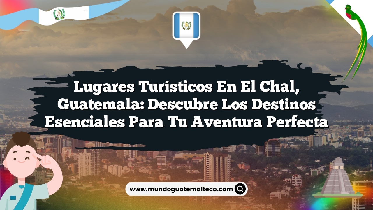 Lugares Turísticos en El Chal, Guatemala: Descubre los Destinos Esenciales para Tu Aventura Perfecta