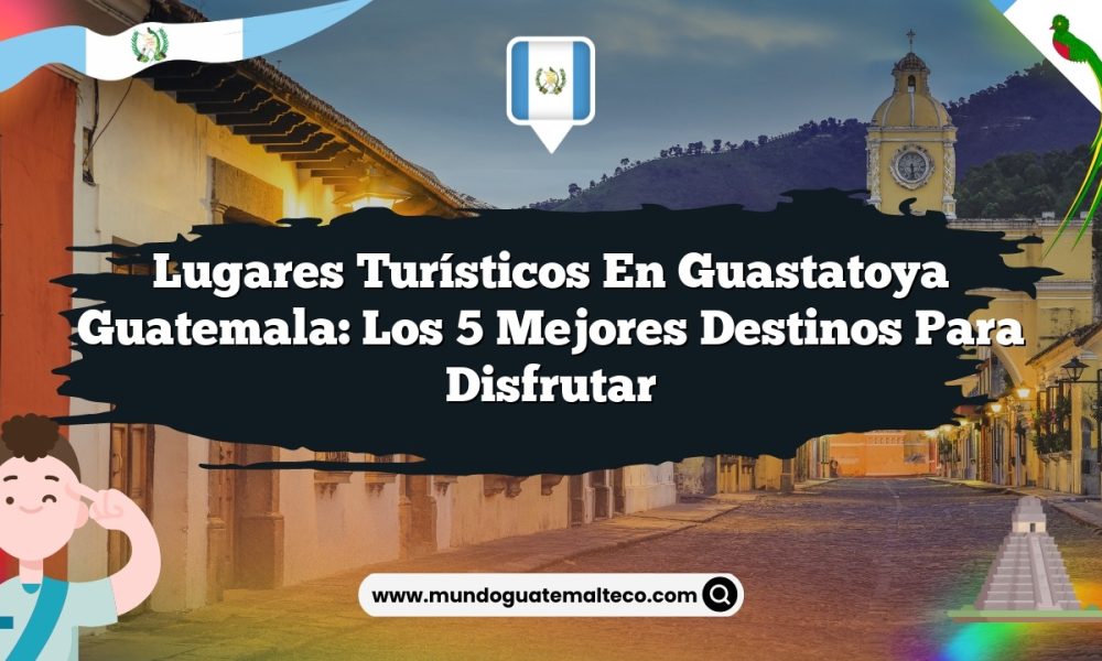Lugares Turísticos en Guastatoya Guatemala: Los 5 Mejores Destinos para Disfrutar