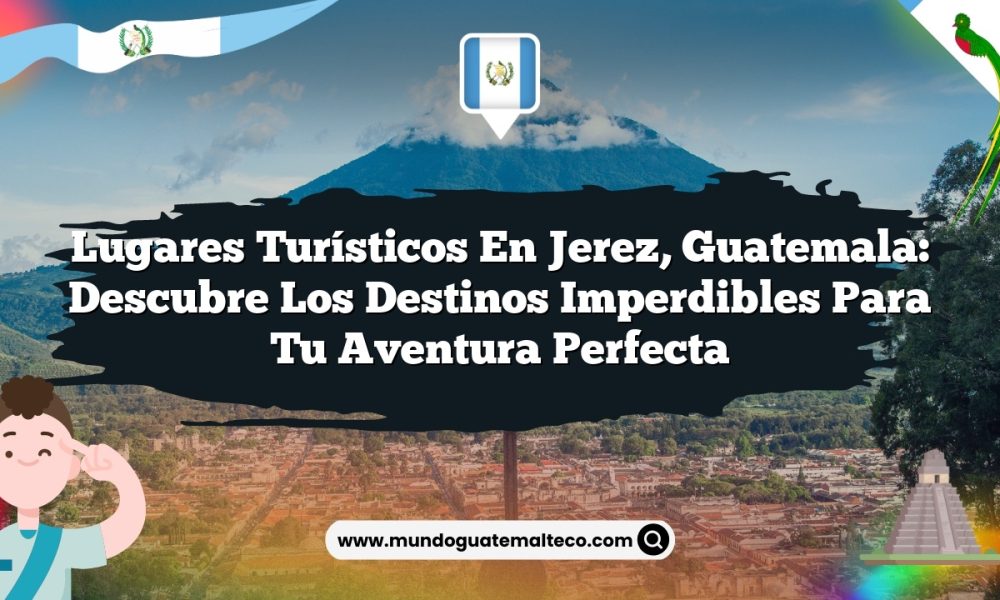 Lugares Turísticos en Jerez, Guatemala: Descubre los Destinos Imperdibles para tu Aventura Perfecta