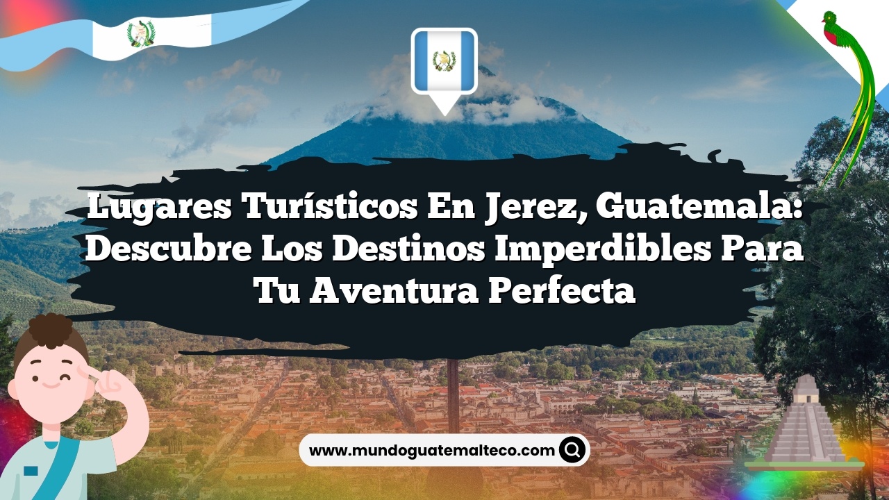 Lugares Turísticos en Jerez, Guatemala: Descubre los Destinos Imperdibles para tu Aventura Perfecta