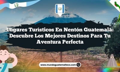 Lugares Turísticos en Nentón Guatemala: Descubre los Mejores Destinos para Tu Aventura Perfecta