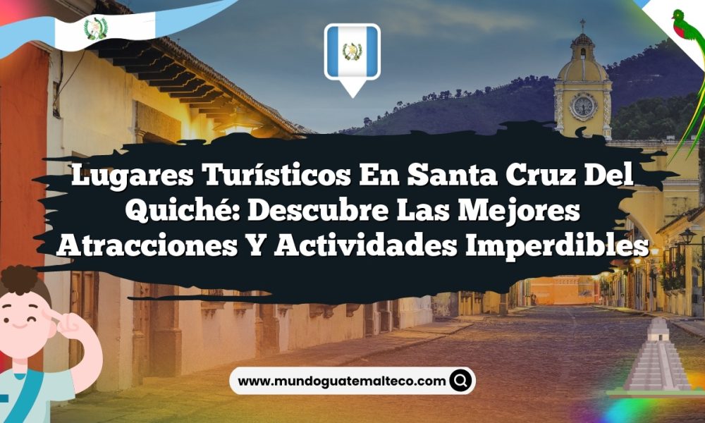 Lugares Turísticos en Santa Cruz del Quiché: Descubre las Mejores Atracciones y Actividades Imperdibles