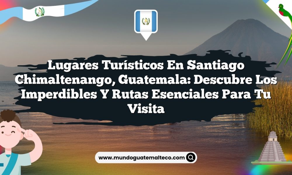Lugares Turísticos en Santiago Chimaltenango, Guatemala: Descubre los Imperdibles y Rutas Esenciales para tu Visita