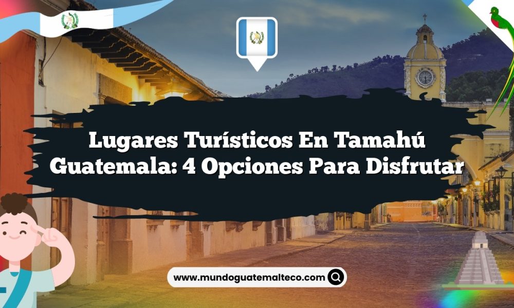 Lugares Turísticos en Tamahú Guatemala: 4 Opciones para Disfrutar