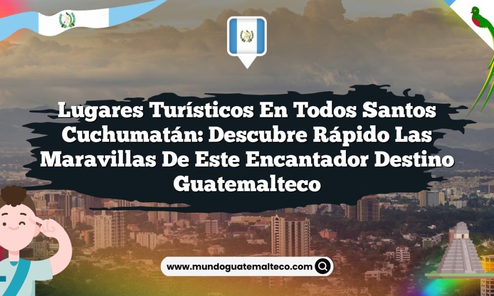 Lugares Turísticos en Todos Santos Cuchumatán: Descubre Rápido las Maravillas de este Encantador Destino Guatemalteco