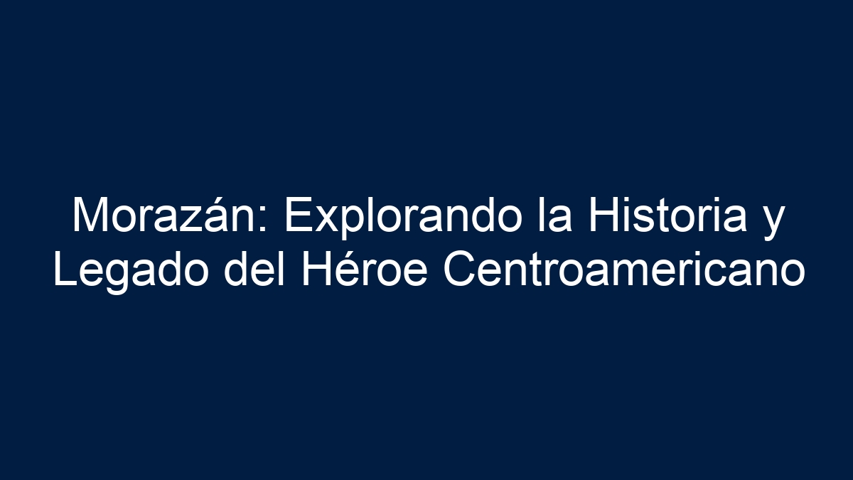 Morazán: Explorando la Historia y Legado del Héroe Centroamericano - 1