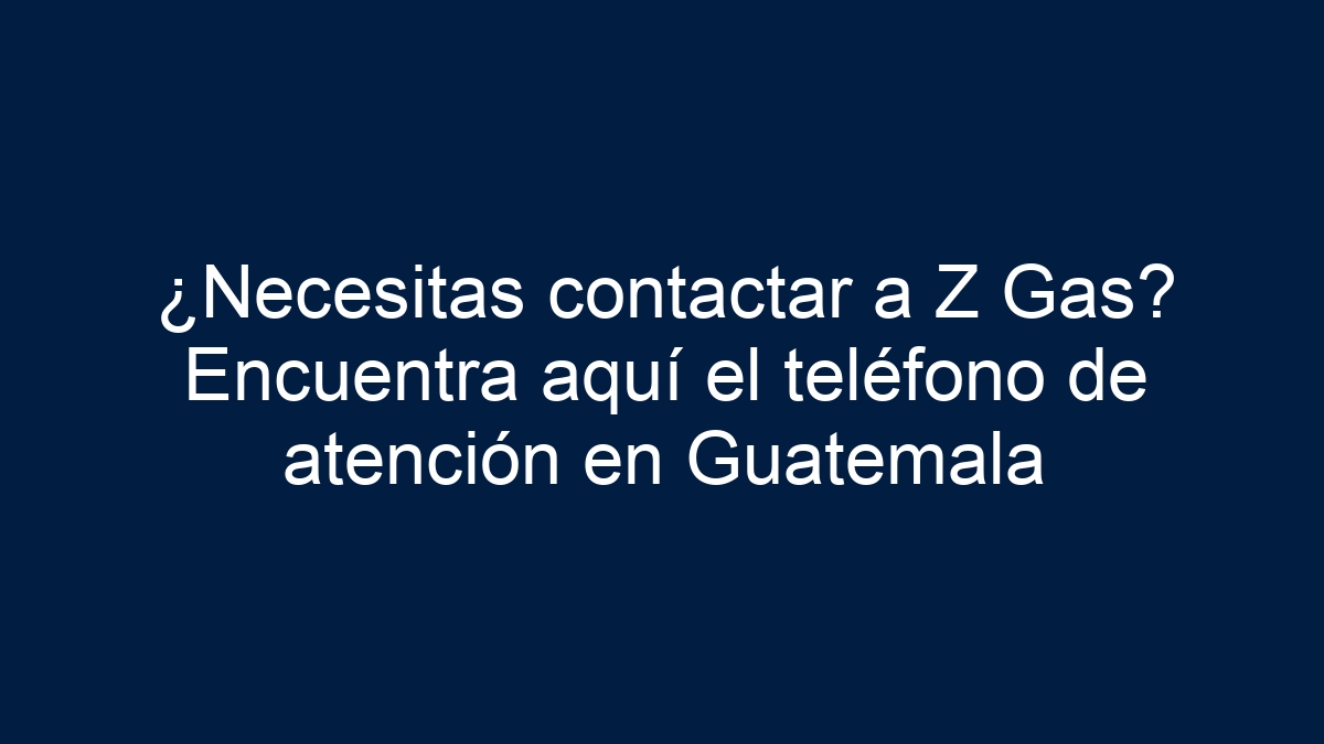 ¿Necesitas contactar a Z Gas? Encuentra aquí el teléfono de atención en Guatemala - 1