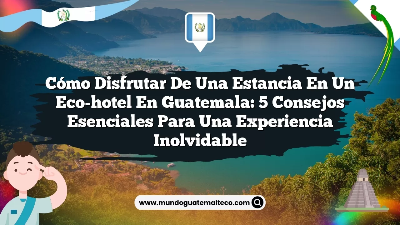 Cómo disfrutar de una estancia en un eco-hotel en Guatemala: 5 consejos esenciales para una experiencia inolvidable