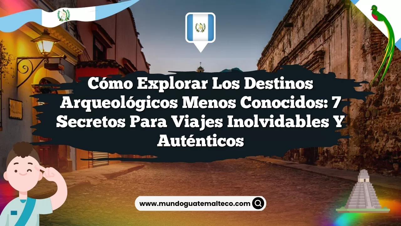 Cómo Explorar los Destinos Arqueológicos Menos Conocidos: 7 Secretos para Viajes Inolvidables y Auténticos