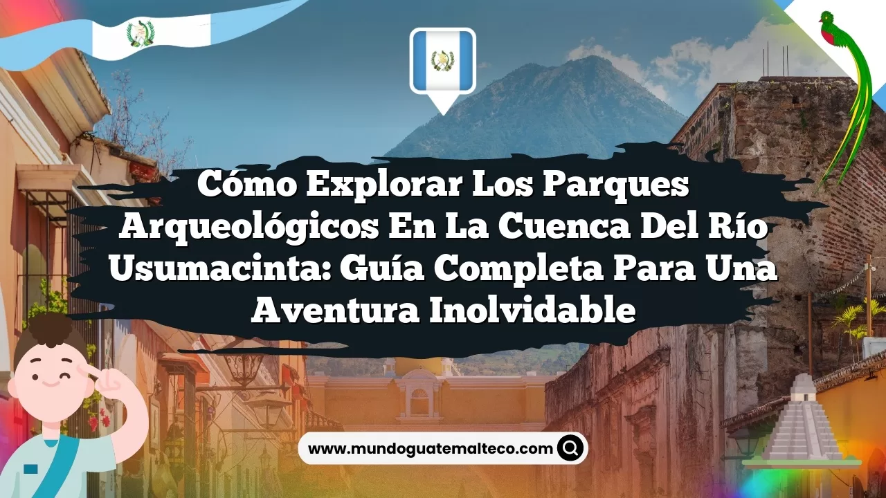 Cómo Explorar los Parques Arqueológicos en la Cuenca del Río Usumacinta: Guía Completa para una Aventura Inolvidable