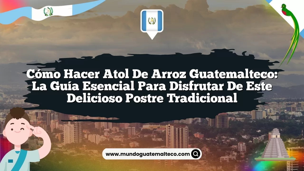Cómo hacer atol de arroz guatemalteco: la guía esencial para disfrutar de este delicioso postre tradicional