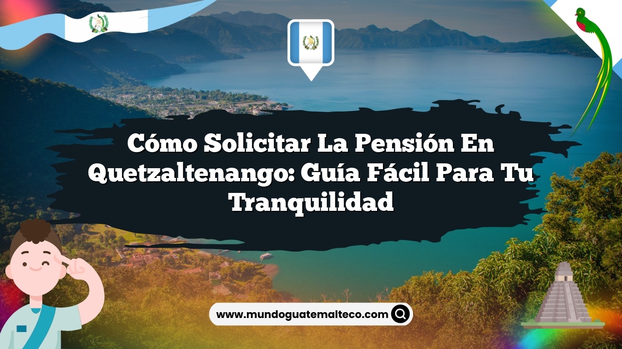Cómo solicitar la pensión en Quetzaltenango: Guía fácil para tu tranquilidad