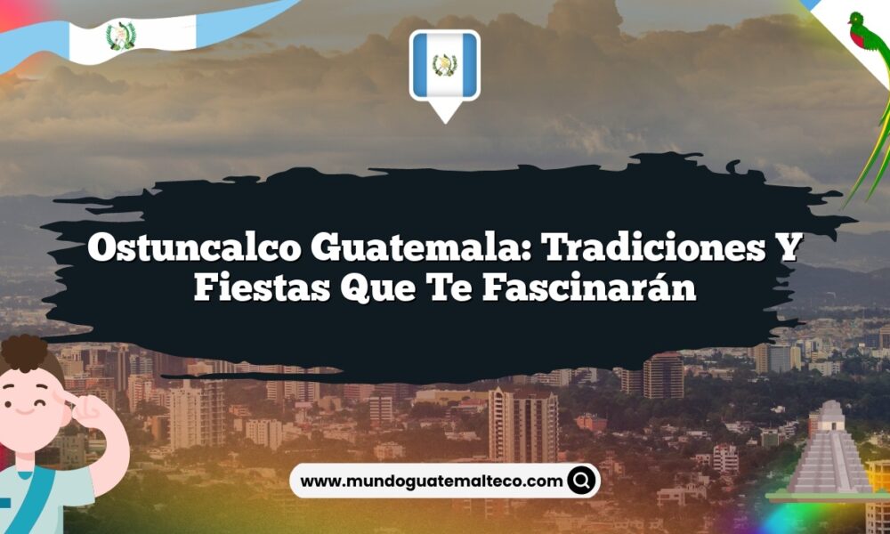 Ostuncalco Guatemala: Tradiciones y Fiestas que Te Fascinarán