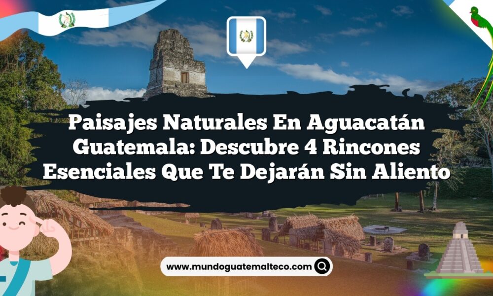 Paisajes Naturales en Aguacatán Guatemala: Descubre 4 Rincones Esenciales que Te Dejarán Sin Aliento
