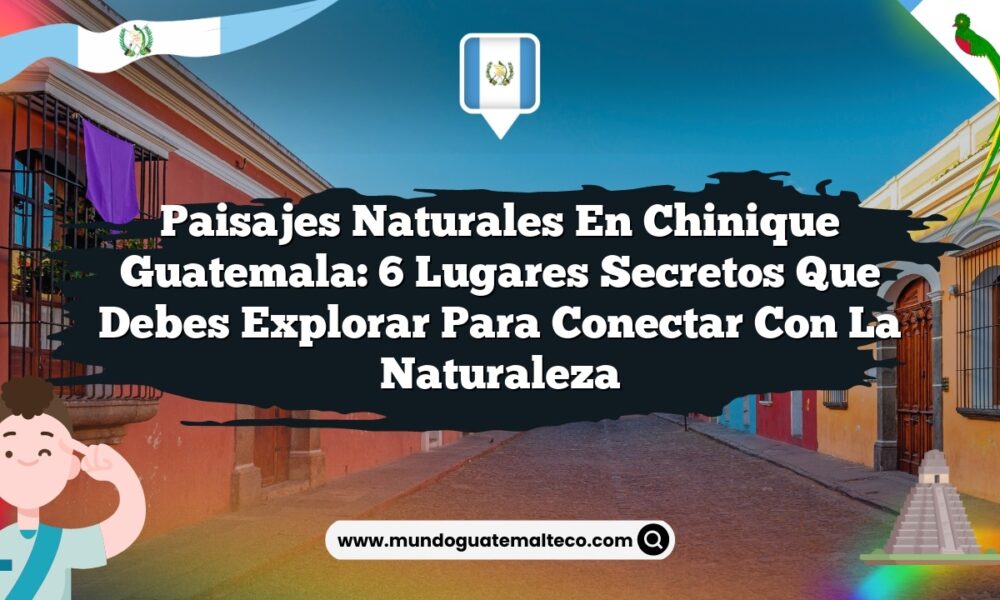 Paisajes Naturales en Chinique Guatemala: 6 Lugares Secretos que Debes Explorar para Conectar con la Naturaleza