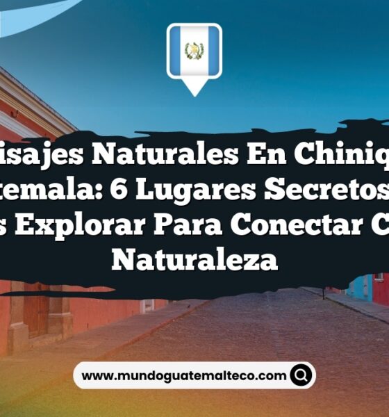 Paisajes Naturales en Chinique Guatemala: 6 Lugares Secretos que Debes Explorar para Conectar con la Naturaleza