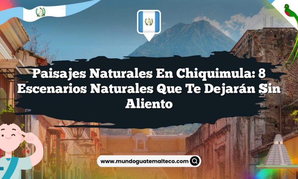 Paisajes Naturales en Chiquimula: 8 Escenarios Naturales que Te Dejarán Sin Aliento