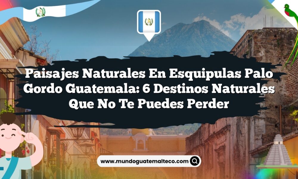 Paisajes Naturales en Esquipulas Palo Gordo Guatemala: 6 Destinos Naturales que No Te Puedes Perder