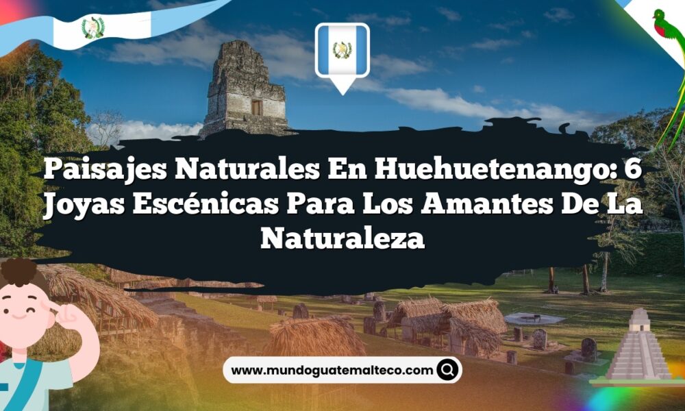 Paisajes Naturales en Huehuetenango: 6 Joyas Escénicas para los Amantes de la Naturaleza