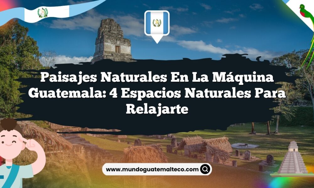Paisajes Naturales en La Máquina Guatemala: 4 Espacios Naturales para Relajarte