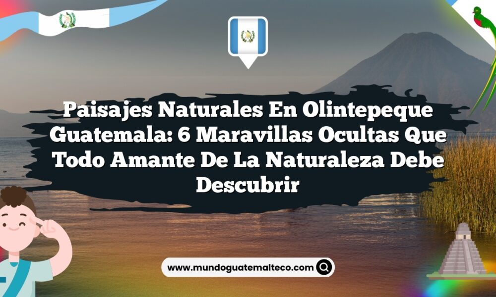 Paisajes Naturales en Olintepeque Guatemala: 6 Maravillas Ocultas que Todo Amante de la Naturaleza Debe Descubrir