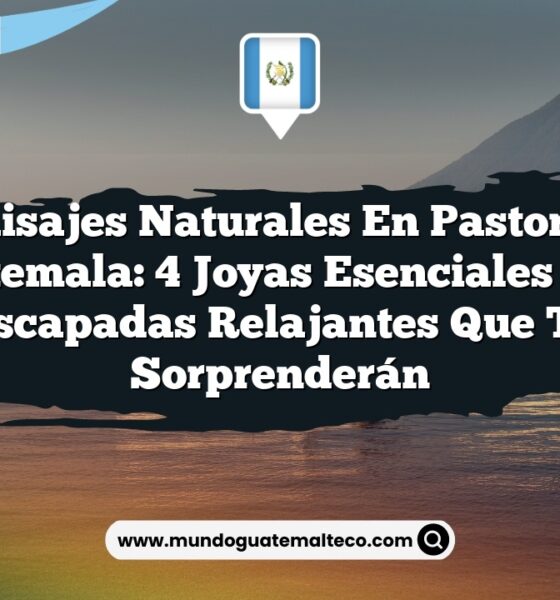Paisajes Naturales en Pastores Guatemala: 4 Joyas Esenciales para Escapadas Relajantes que Te Sorprenderán