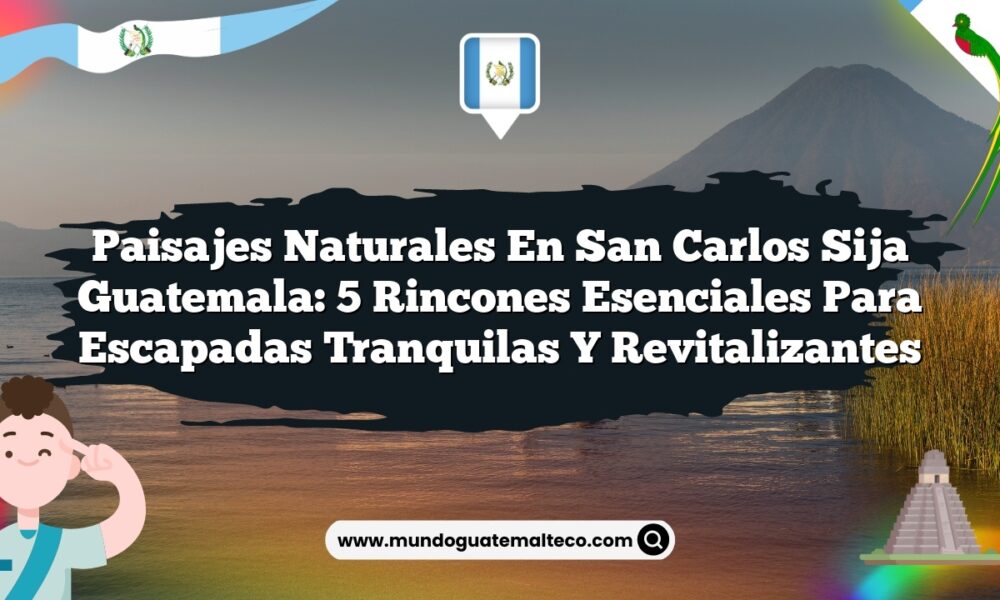 Paisajes Naturales en San Carlos Sija Guatemala: 5 Rincones Esenciales para Escapadas Tranquilas y Revitalizantes