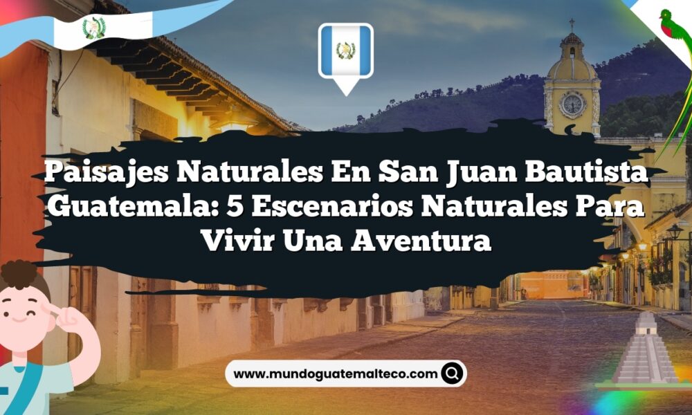 Paisajes Naturales en San Juan Bautista Guatemala: 5 Escenarios Naturales para Vivir una Aventura