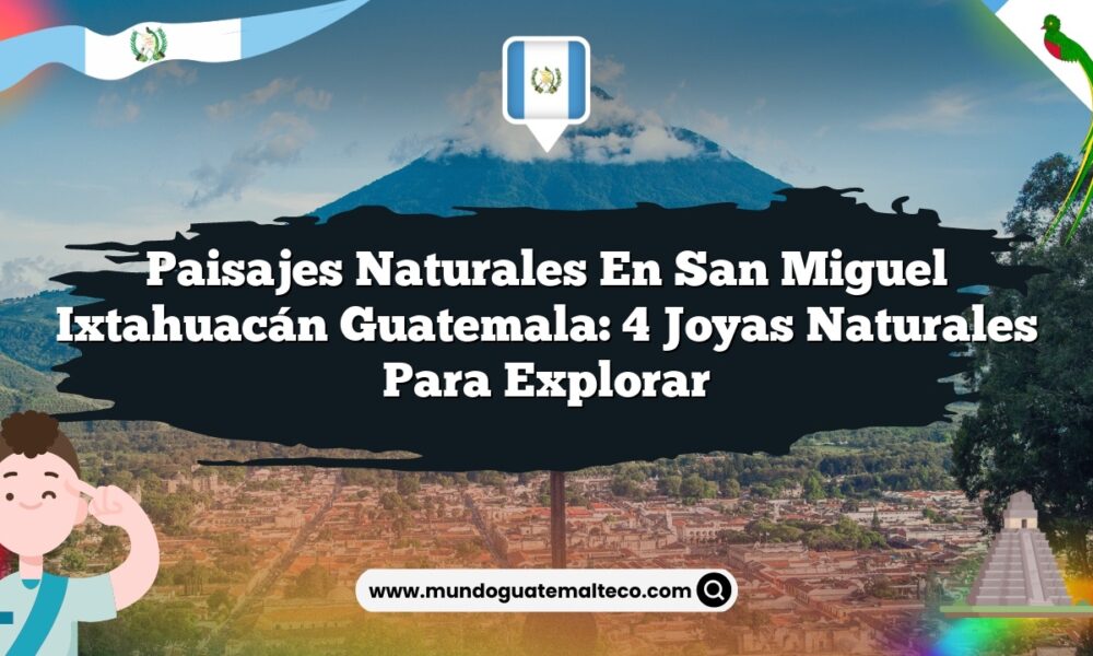 Paisajes Naturales en San Miguel Ixtahuacán Guatemala: 4 Joyas Naturales para Explorar