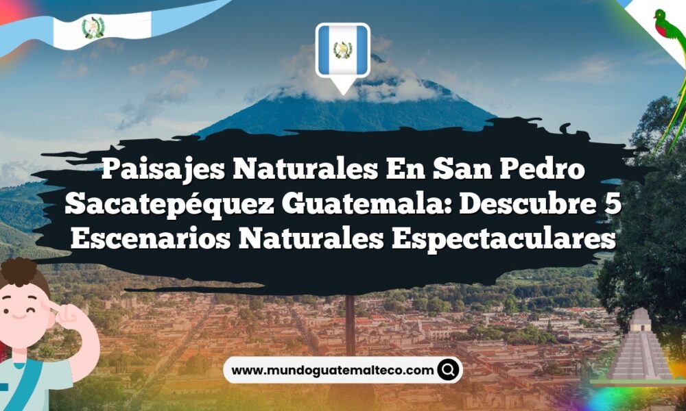 Paisajes Naturales en San Pedro Sacatepéquez Guatemala: Descubre 5 Escenarios Naturales Espectaculares