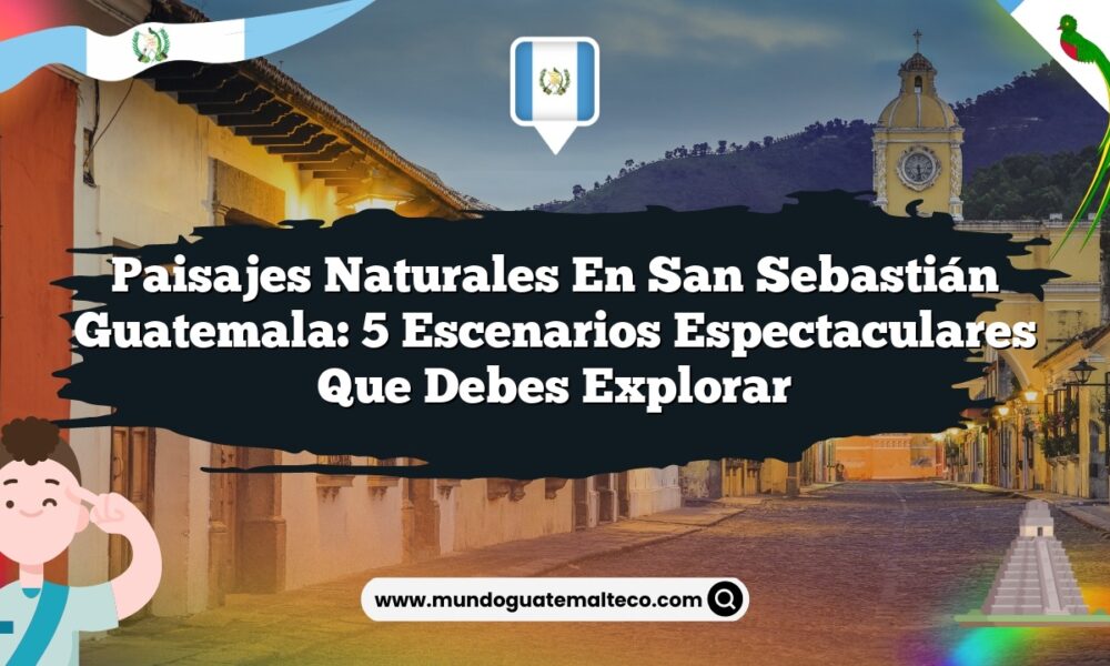 Paisajes Naturales en San Sebastián Guatemala: 5 Escenarios Espectaculares que Debes Explorar