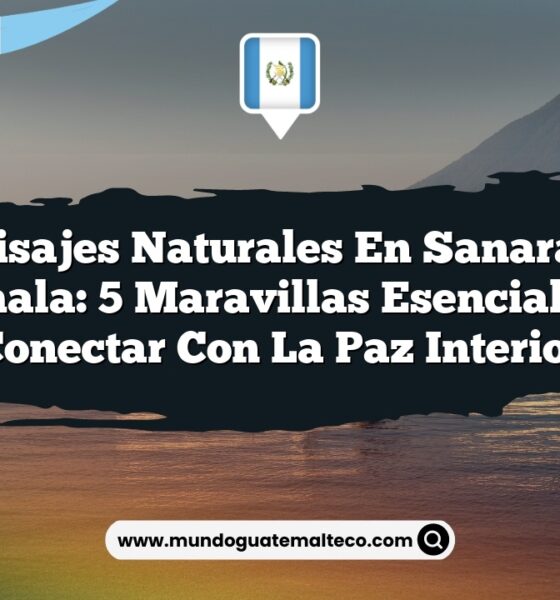 Paisajes Naturales en Sanarate Guatemala: 5 Maravillas Esenciales para Conectar con la Paz Interior