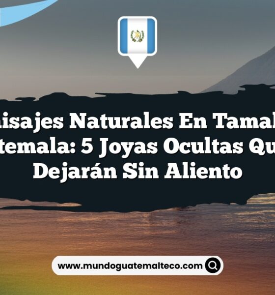 Paisajes Naturales en Tamahú Guatemala: 5 Joyas Ocultas que te Dejarán Sin Aliento