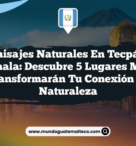 Paisajes Naturales en Tecpán Guatemala: Descubre 5 Lugares Mágicos que Transformarán tu Conexión con la Naturaleza