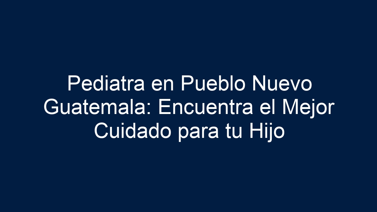 Pediatra en Pueblo Nuevo Guatemala: Encuentra el Mejor Cuidado para tu Hijo - 15