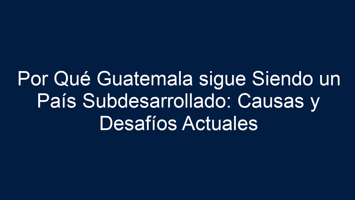 Por Qué Guatemala sigue Siendo un País Subdesarrollado: Causas y Desafíos Actuales - 16