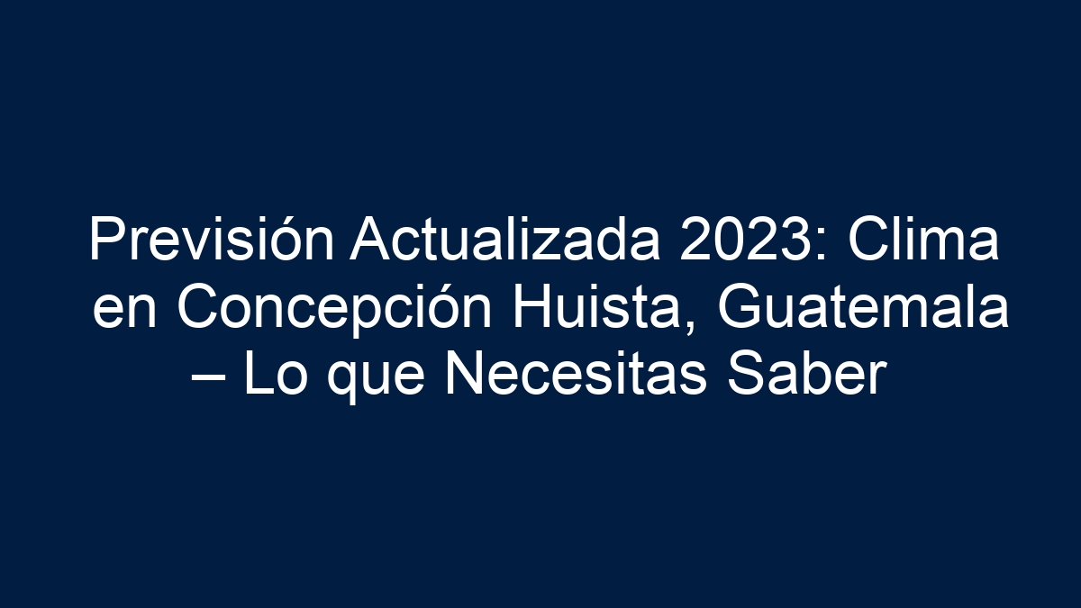 Previsión Actualizada 2024: Clima en Concepción Huista, Guatemala – Lo que Necesitas Saber - 1