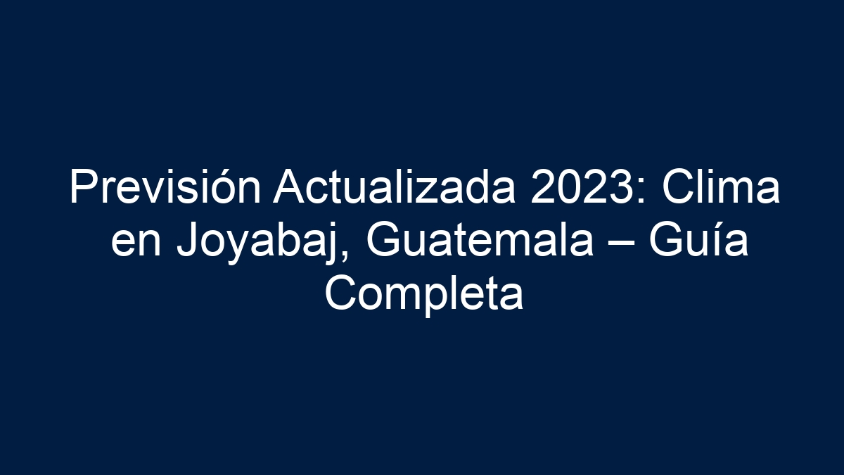 Previsión Actualizada 2023: Clima en Joyabaj, Guatemala – Guía Completa - 3