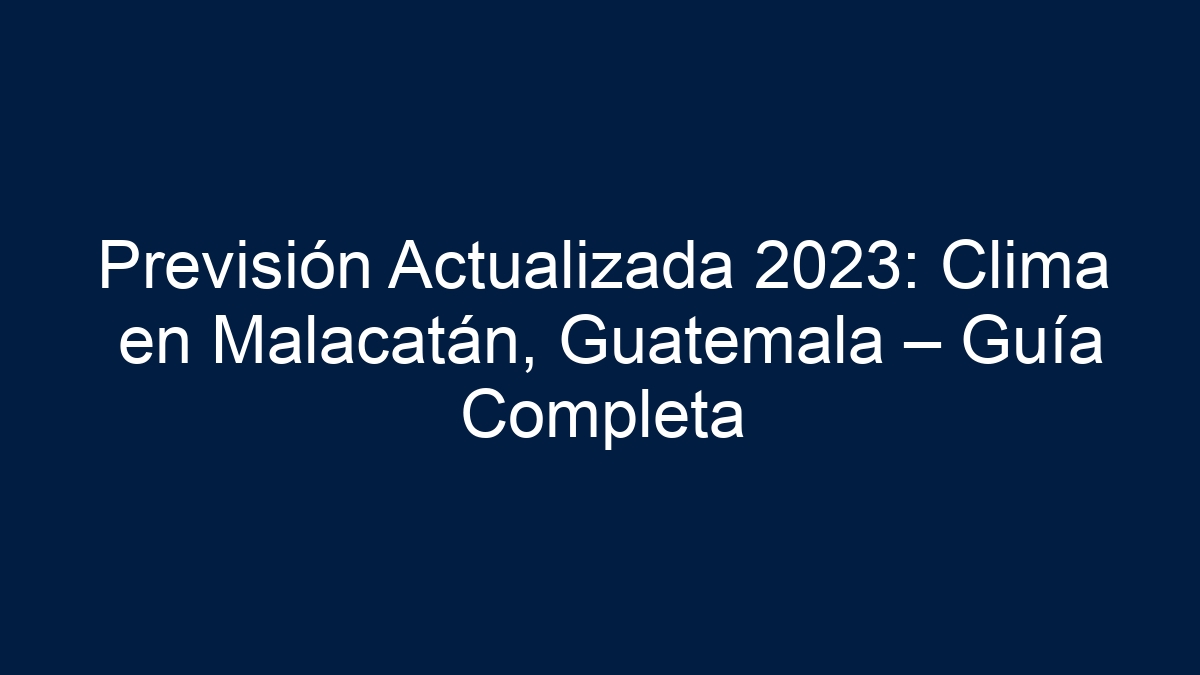 Previsión Actualizada 2023: Clima en Malacatán, Guatemala – Guía Completa - 1