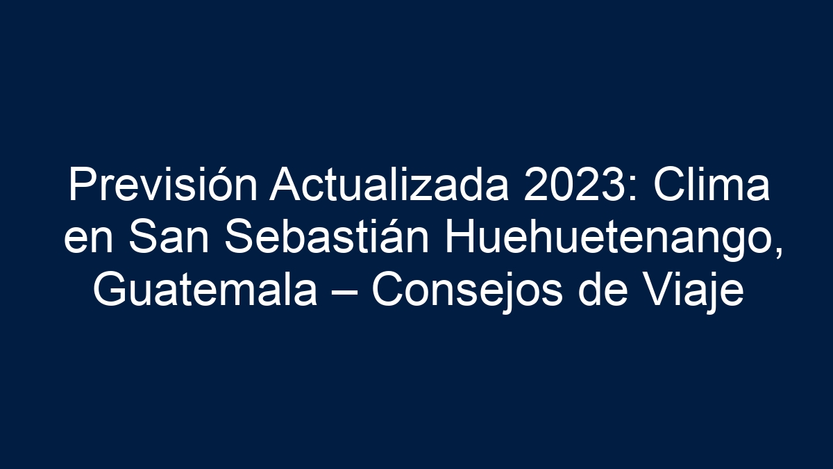 Previsión Actualizada 2024: Clima en San Sebastián Huehuetenango, Guatemala – Consejos de Viaje - 3