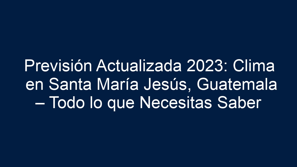 Imagen de Previsión Actualizada 2023: Clima en Santa María Jesús, Guatemala – Todo lo que Necesitas Saber Previsión Actualizada 2023: Clima en Santa María Jesús, Guatemala – Todo lo que Necesitas Saber - 1