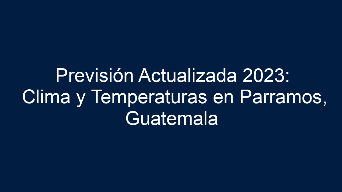 Previsión Actualizada 2023: Clima y Temperaturas en Parramos, Guatemala - 1