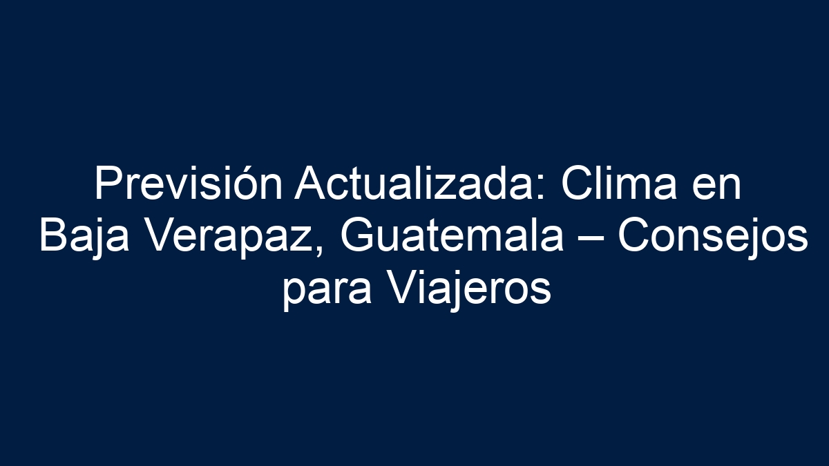 Previsión Actualizada: Clima en Baja Verapaz, Guatemala – Consejos para Viajeros - 19