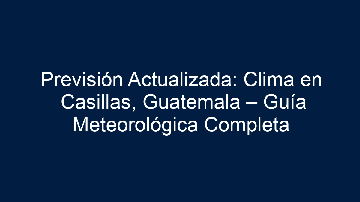 Previsión Actualizada: Clima en Casillas, Guatemala – Guía Meteorológica Completa - 3