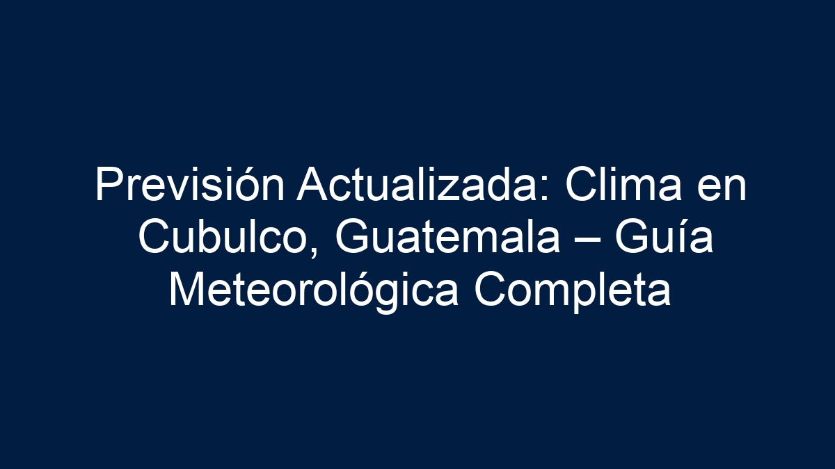 Previsión Actualizada: Clima en Cubulco, Guatemala – Guía Meteorológica Completa - 7