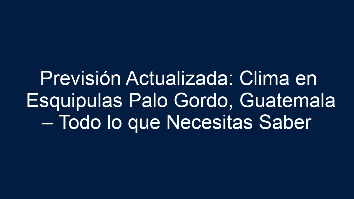 Previsión Actualizada: Clima en Esquipulas Palo Gordo, Guatemala – Todo lo que Necesitas Saber - 9