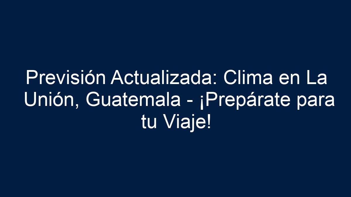 Previsión Actualizada: Clima en La Unión, Guatemala - ¡Prepárate para tu Viaje! - 17