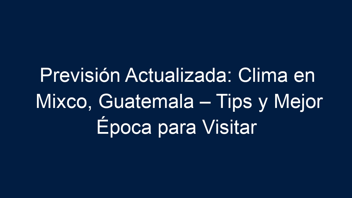 Previsión Actualizada: Clima en Mixco, Guatemala – Tips y Mejor Época para Visitar - 17