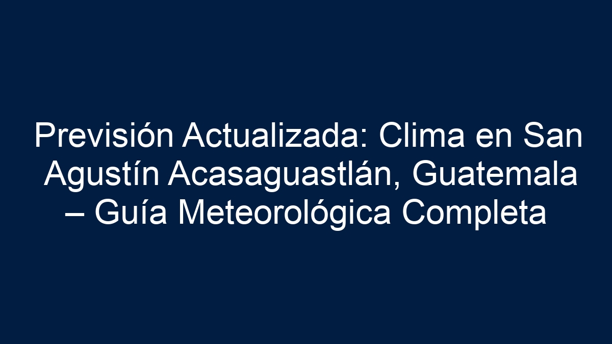 Previsión Actualizada: Clima en San Agustín Acasaguastlán, Guatemala – Guía Meteorológica Completa - 13